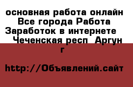 основная работа онлайн - Все города Работа » Заработок в интернете   . Чеченская респ.,Аргун г.